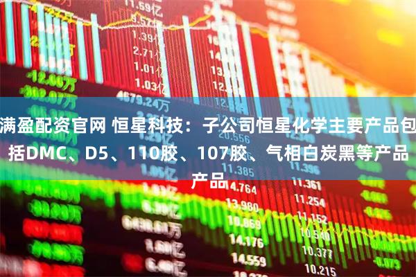 满盈配资官网 恒星科技：子公司恒星化学主要产品包括DMC、D5、110胶、107胶、气相白炭黑等产品