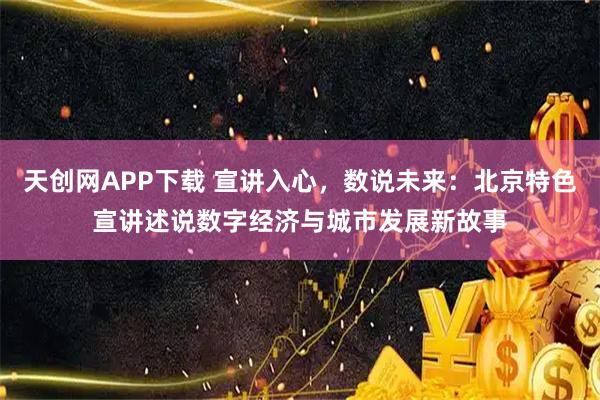 天创网APP下载 宣讲入心，数说未来：北京特色宣讲述说数字经济与城市发展新故事