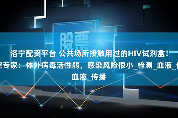 洛宁配资平台 公共场所接触用过的HIV试剂盒！疾控专家：体外病毒活性弱，感染风险很小_检测_血液_传播