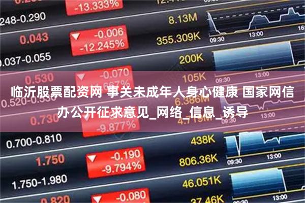 临沂股票配资网 事关未成年人身心健康 国家网信办公开征求意见_网络_信息_诱导