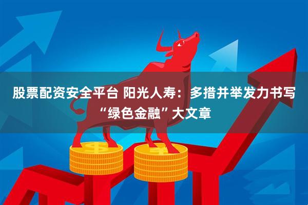 股票配资安全平台 阳光人寿：多措并举发力书写“绿色金融”大文章