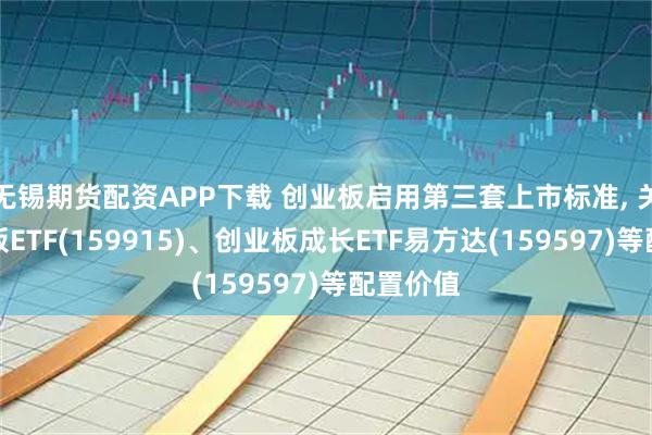 无锡期货配资APP下载 创业板启用第三套上市标准, 关注创业板ETF(159915)、创业板成长ETF易方达(159597)等配置价值