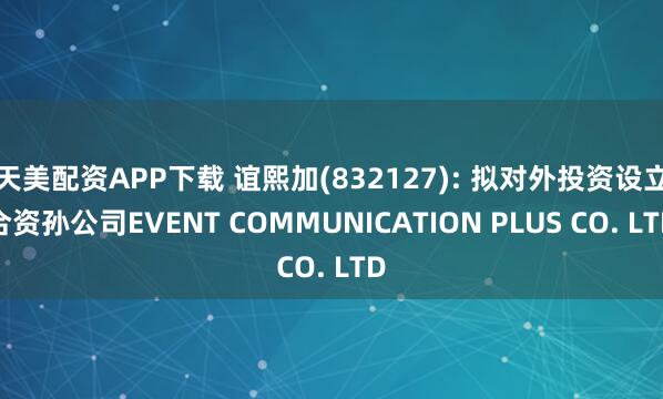 天美配资APP下载 谊熙加(832127): 拟对外投资设立合资孙公司EVENT COMMUNICATION PLUS CO. LTD