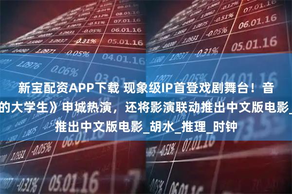 新宝配资APP下载 现象级IP首登戏剧舞台！音乐剧《六个说谎的大学生》申城热演，还将影演联动推出中文版电影_胡水_推理_时钟