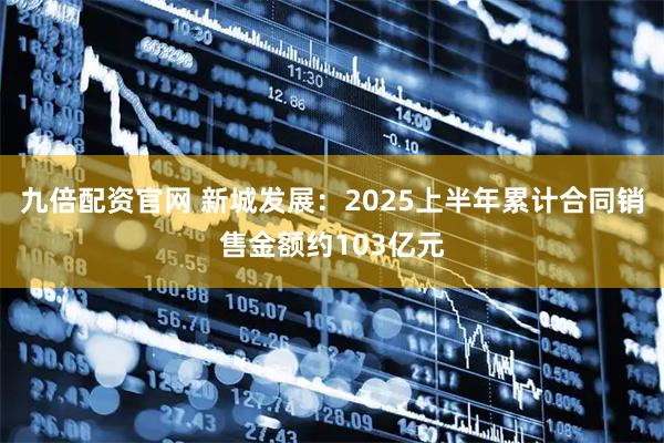 九倍配资官网 新城发展：2025上半年累计合同销售金额约103亿元