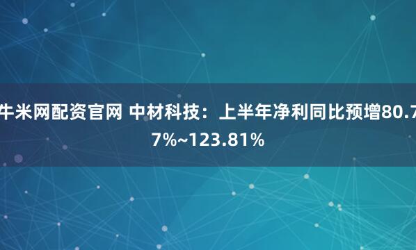牛米网配资官网 中材科技：上半年净利同比预增80.77%~123.81%