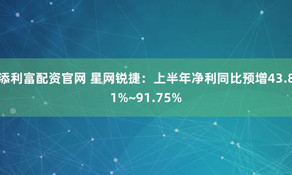 添利富配资官网 星网锐捷：上半年净利同比预增43.81%~91.75%