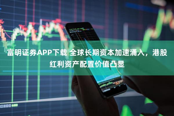 富明证券APP下载 全球长期资本加速涌入，港股红利资产配置价值凸显