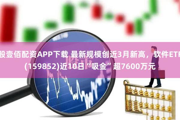 股壹佰配资APP下载 最新规模创近3月新高，软件ETF(159852)近10日“吸金”超7600万元