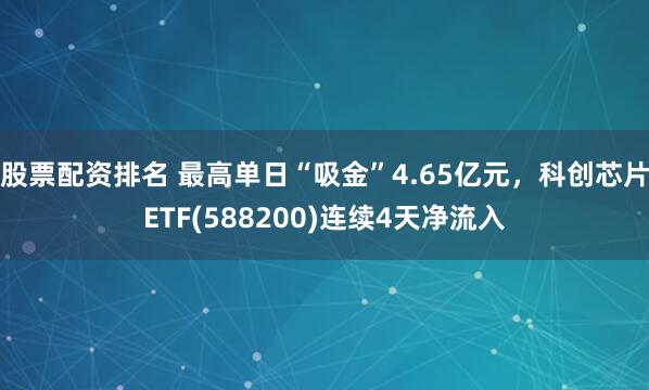 股票配资排名 最高单日“吸金”4.65亿元，科创芯片ETF(588200)连续4天净流入