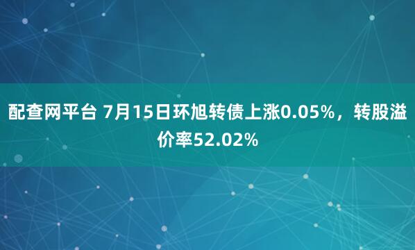 配查网平台 7月15日环旭转债上涨0.05%，转股溢价率52.02%