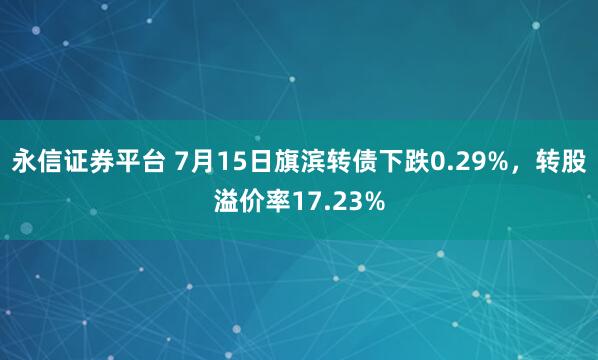 永信证券平台 7月15日旗滨转债下跌0.29%,转股溢价率17.23%