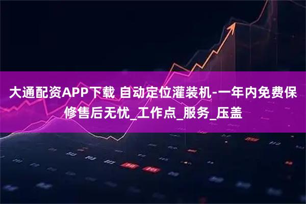 大通配资APP下载 自动定位灌装机-一年内免费保修售后无忧_工作点_服务_压盖