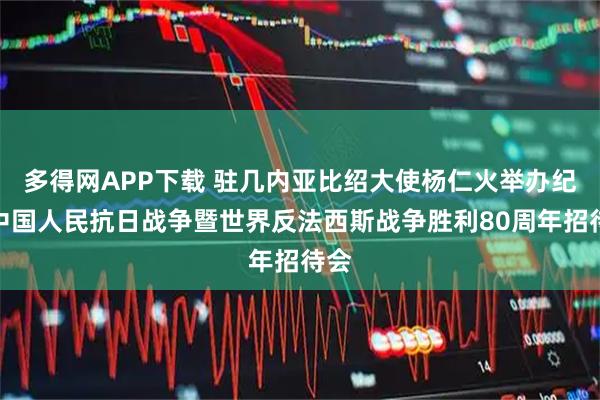 多得网APP下载 驻几内亚比绍大使杨仁火举办纪念中国人民抗日战争暨世界反法西斯战争胜利80周年招待会