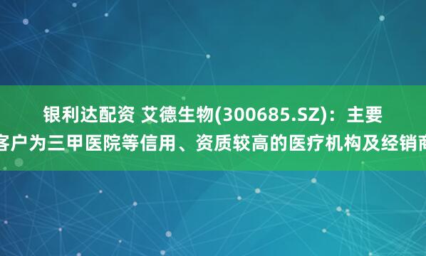 银利达配资 艾德生物(300685.SZ)：主要客户为三甲医院等信用、资质较高的医疗机构及经销商