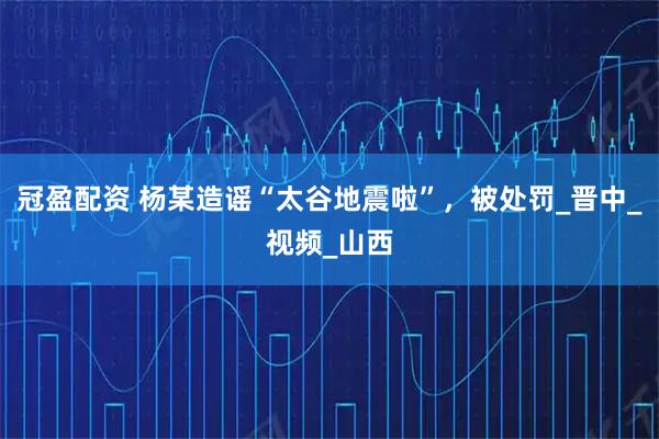 冠盈配资 杨某造谣“太谷地震啦”，被处罚_晋中_视频_山西