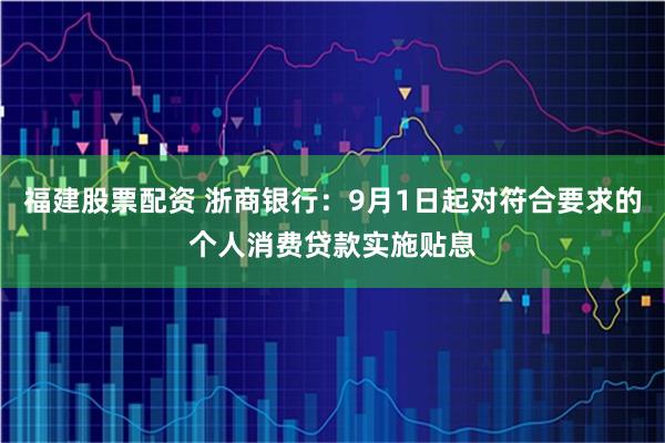 福建股票配资 浙商银行:9月1日起对符合要求的个人消费贷款实施贴息