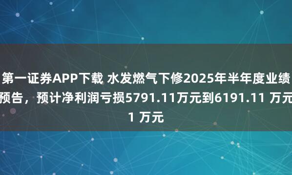 第一证券APP下载 水发燃气下修2025年半年度业绩预告,预计净利润亏损5791.11万元到6191.11 万元