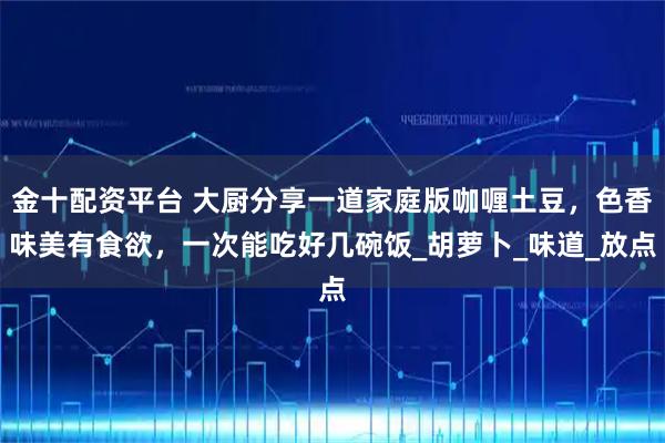 金十配资平台 大厨分享一道家庭版咖喱土豆，色香味美有食欲，一次能吃好几碗饭_胡萝卜_味道_放点