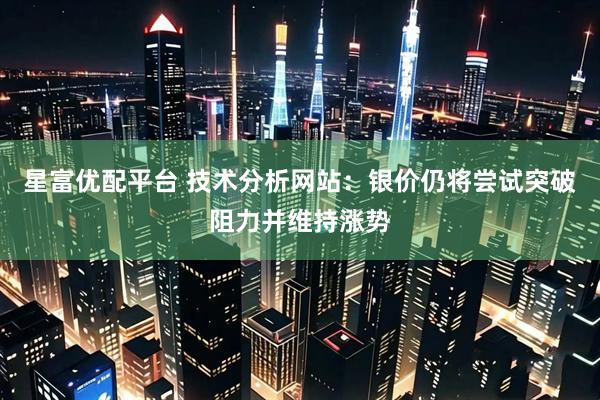 星富优配平台 技术分析网站：银价仍将尝试突破阻力并维持涨势