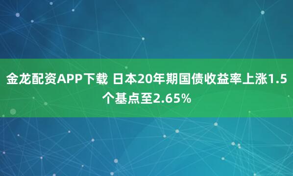 金龙配资APP下载 日本20年期国债收益率上涨1.5个基点至2.65%