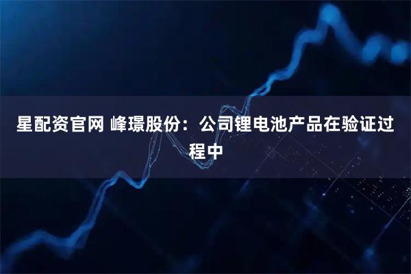 星配资官网 峰璟股份：公司锂电池产品在验证过程中