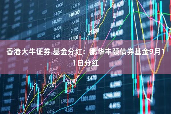香港大牛证券 基金分红：鹏华丰颐债券基金9月11日分红