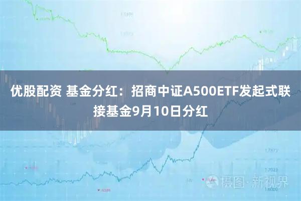 优股配资 基金分红：招商中证A500ETF发起式联接基金9月10日分红