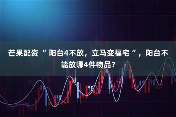 芒果配资 “ 阳台4不放，立马变福宅 ”，阳台不能放哪4件物品？