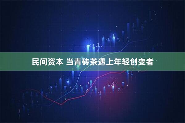 民间资本 当青砖茶遇上年轻创变者