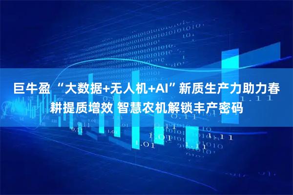 巨牛盈 “大数据+无人机+AI”新质生产力助力春耕提质增效 智慧农机解锁丰产密码